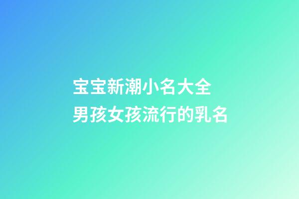 宝宝新潮小名大全 男孩女孩流行的乳名